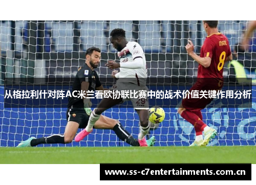 从格拉利什对阵AC米兰看欧协联比赛中的战术价值关键作用分析