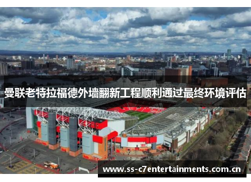 曼联老特拉福德外墙翻新工程顺利通过最终环境评估